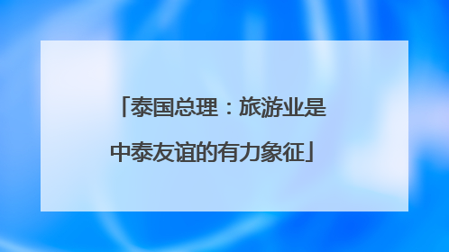 泰国总理：旅游业是中泰友谊的有力象征