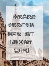 泰安高校最美影像征集结果揭晓，端午假期30强作品开展