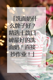 洗面奶什么牌子好？精选十款口碑最好的洗面奶！直接抄作业！