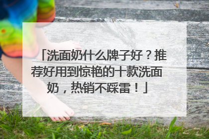 洗面奶什么牌子好？推荐好用到惊艳的十款洗面奶，热销不踩雷！