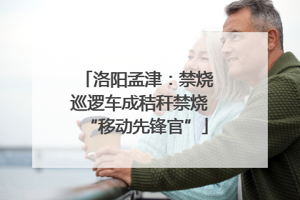 洛阳孟津：禁烧巡逻车成秸秆禁烧“移动先锋官”