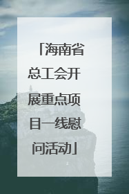 海南省总工会开展重点项目一线慰问活动