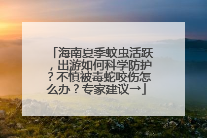 海南夏季蚊虫活跃，出游如何科学防护？不慎被毒蛇咬伤怎么办？专家建议→