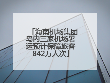 海南机场集团岛内三家机场暑运预计保障旅客842万人次