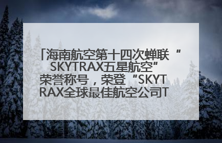 海南航空第十四次蝉联“SKYTRAX五星航空”荣誉称号，荣登“SKYTRAX全球最佳航空公司TOP10”榜单