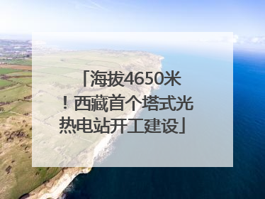 海拔4650米！西藏首个塔式光热电站开工建设