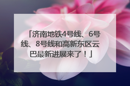 济南地铁4号线、6号线、8号线和高新东区云巴最新进展来了！