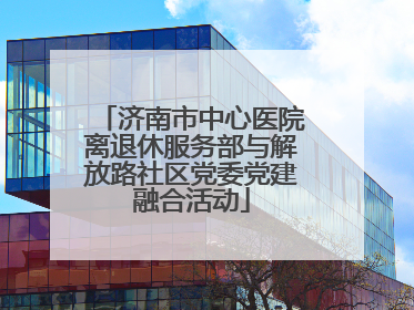 济南市中心医院离退休服务部与解放路社区党委党建融合活动