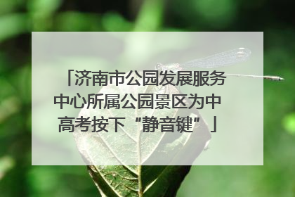 济南市公园发展服务中心所属公园景区为中高考按下“静音键”