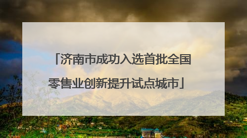 济南市成功入选首批全国零售业创新提升试点城市