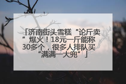 济南街头雪糕“论斤卖”爆火！18元一斤能称30多个，很多人排队买“满满一大兜”