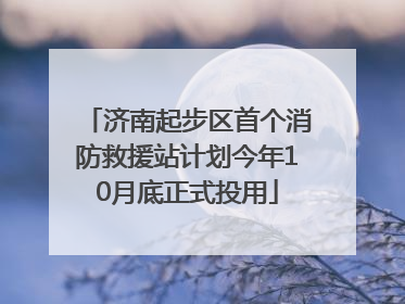 济南起步区首个消防救援站计划今年10月底正式投用