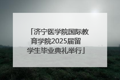 济宁医学院国际教育学院2025届留学生毕业典礼举行