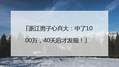 浙江男子心真大：中了1000万，40天后才发现！