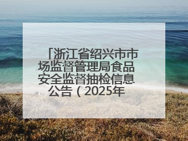 浙江省绍兴市市场监督管理局食品安全监督抽检信息公告（2025年第3期）