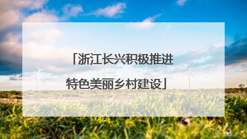 浙江长兴积极推进特色美丽乡村建设