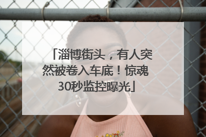 淄博街头，有人突然被卷入车底！惊魂30秒监控曝光