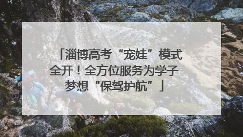 淄博高考“宠娃”模式全开！全方位服务为学子梦想“保驾护航”