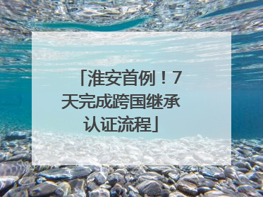淮安首例！7天完成跨国继承认证流程