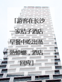 游客在长沙一家桔子酒店早餐中吃出蒸熟蟑螂，酒店回应