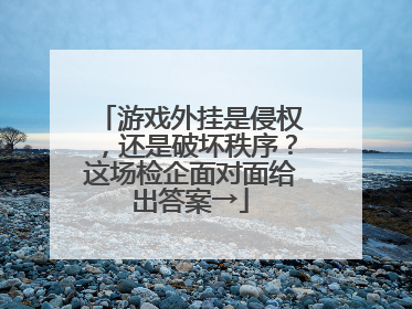 游戏外挂是侵权，还是破坏秩序？这场检企面对面给出答案→