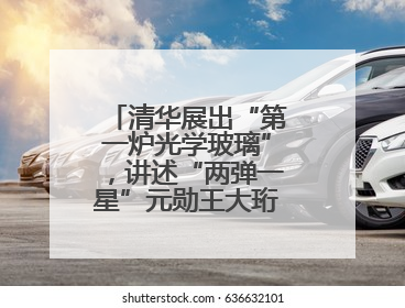 清华展出“第一炉光学玻璃”，讲述“两弹一星”元勋王大珩的追光人生