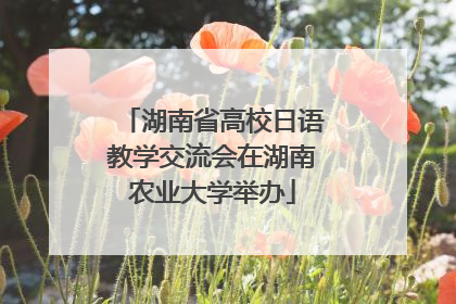 湖南省高校日语教学交流会在湖南农业大学举办