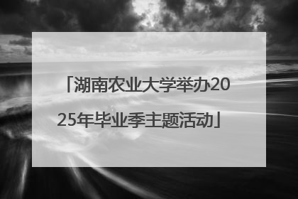 湖南农业大学举办2025年毕业季主题活动