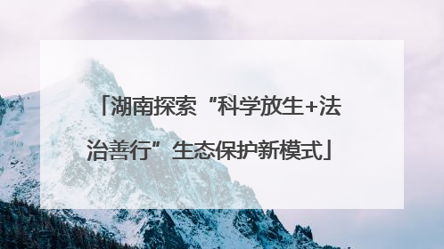 湖南探索“科学放生+法治善行”生态保护新模式