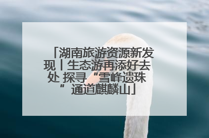湖南旅游资源新发现丨生态游再添好去处 探寻“雪峰遗珠”通道麒麟山