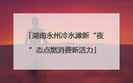 湖南永州冷水滩新“夜”态点燃消费新活力