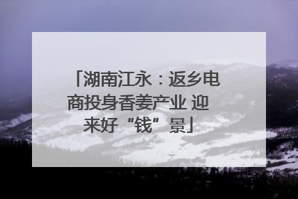 湖南江永：返乡电商投身香姜产业 迎来好“钱”景