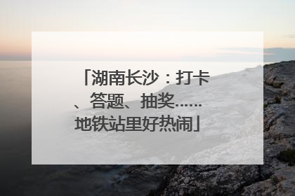 湖南长沙：打卡、答题、抽奖……地铁站里好热闹
