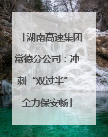 湖南高速集团常德分公司：冲刺“双过半” 全力保安畅