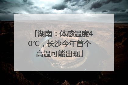 湖南：体感温度40℃，长沙今年首个高温可能出现