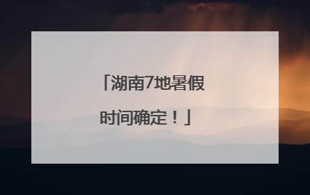湖南7地暑假时间确定！