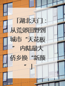 湖北天门：从荒郊田野到城市“天花板” 内陆最大侨乡换“新颜”