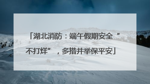 湖北消防：端午假期安全“不打烊”，多措并举保平安
