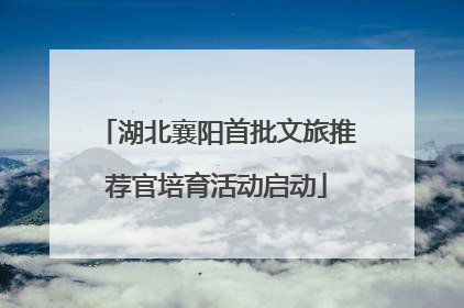 湖北襄阳首批文旅推荐官培育活动启动