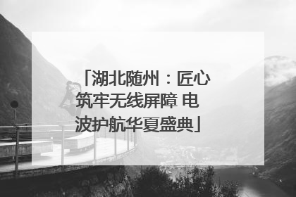 湖北随州：匠心筑牢无线屏障 电波护航华夏盛典