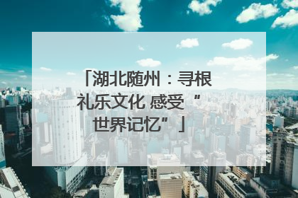 湖北随州：寻根礼乐文化 感受“世界记忆”