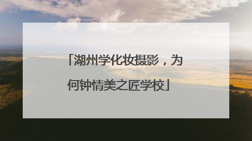 湖州学化妆摄影，为何钟情美之匠学校