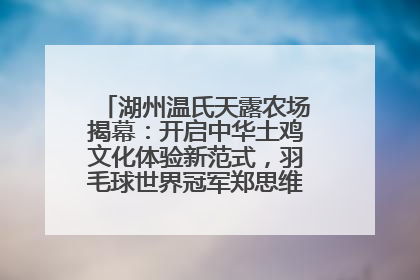 湖州温氏天露农场揭幕：开启中华土鸡文化体验新范式，羽毛球世界冠军郑思维助力品牌兴农