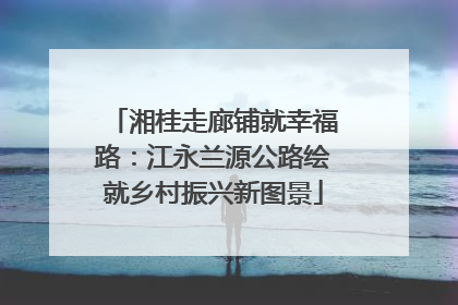 湘桂走廊铺就幸福路：江永兰源公路绘就乡村振兴新图景