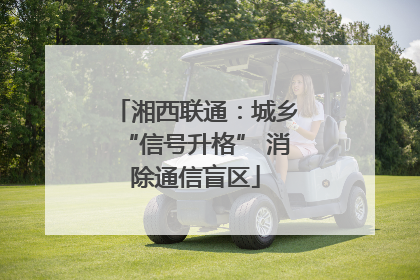 湘西联通：城乡“信号升格” 消除通信盲区