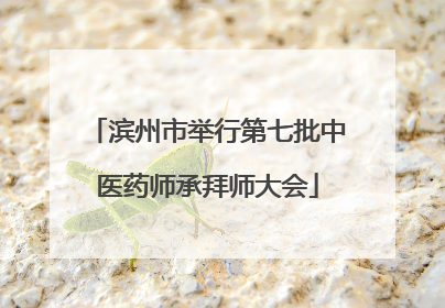 滨州市举行第七批中医药师承拜师大会