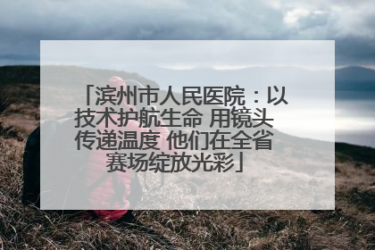 滨州市人民医院：以技术护航生命 用镜头传递温度 他们在全省赛场绽放光彩