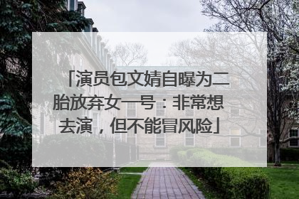 演员包文婧自曝为二胎放弃女一号：非常想去演，但不能冒风险