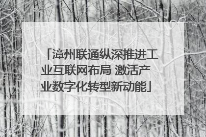 漳州联通纵深推进工业互联网布局 激活产业数字化转型新动能