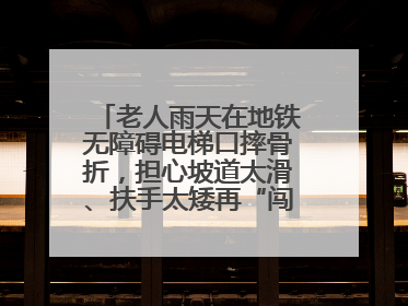 老人雨天在地铁无障碍电梯口摔骨折，担心坡道太滑、扶手太矮再“闯祸”！